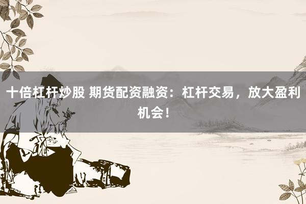 十倍杠杆炒股 期货配资融资：杠杆交易，放大盈利机会！