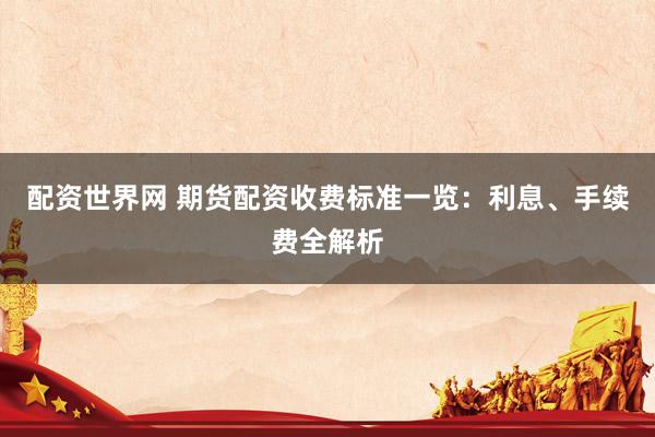 配资世界网 期货配资收费标准一览：利息、手续费全解析