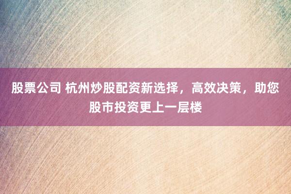 股票公司 杭州炒股配资新选择，高效决策，助您股市投资更上一层楼