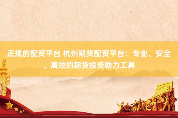 正规的配资平台 杭州期货配资平台：专业、安全、高效的期货投资助力工具