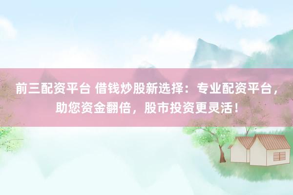 前三配资平台 借钱炒股新选择：专业配资平台，助您资金翻倍，股市投资更灵活！