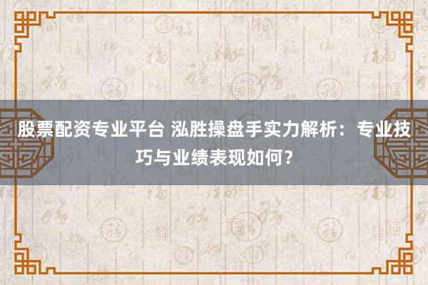 股票配资专业平台 泓胜操盘手实力解析：专业技巧与业绩表现如何？