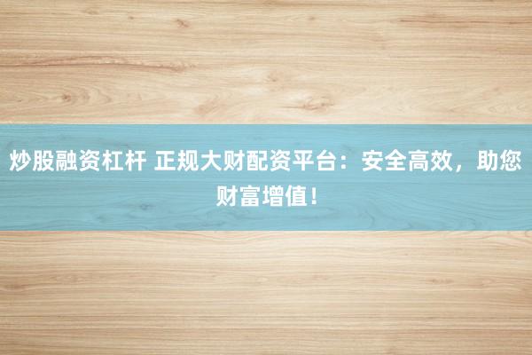 炒股融资杠杆 正规大财配资平台：安全高效，助您财富增值！