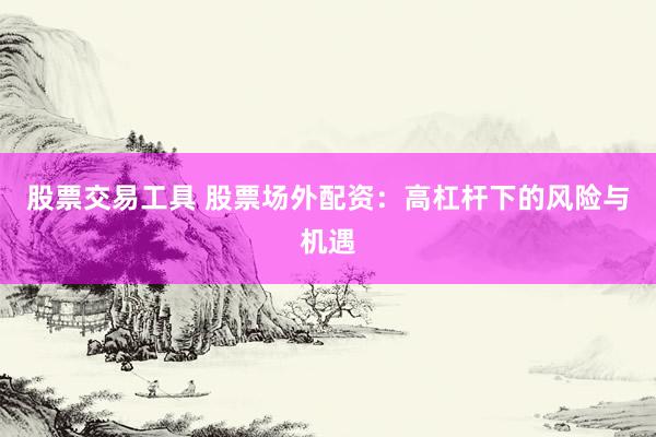 股票交易工具 股票场外配资：高杠杆下的风险与机遇