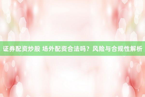 证券配资炒股 场外配资合法吗？风险与合规性解析