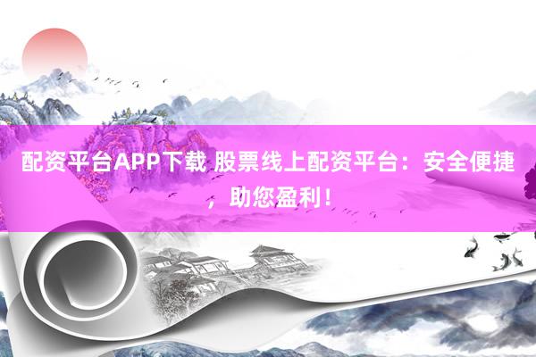 配资平台APP下载 股票线上配资平台：安全便捷，助您盈利！