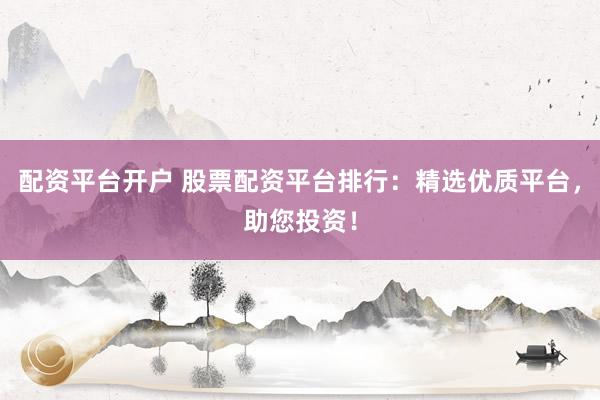 配资平台开户 股票配资平台排行：精选优质平台，助您投资！