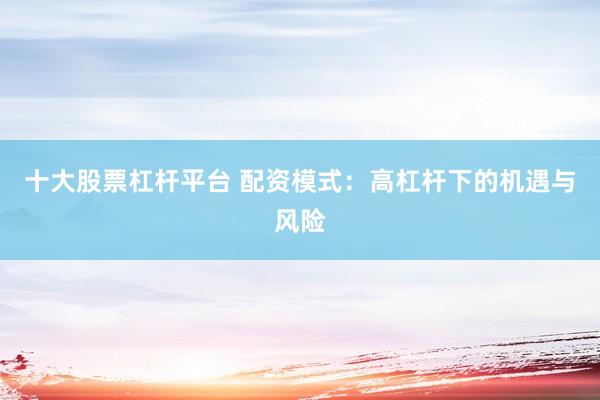 十大股票杠杆平台 配资模式：高杠杆下的机遇与风险