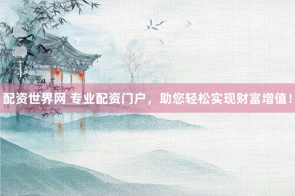 配资世界网 专业配资门户，助您轻松实现财富增值！