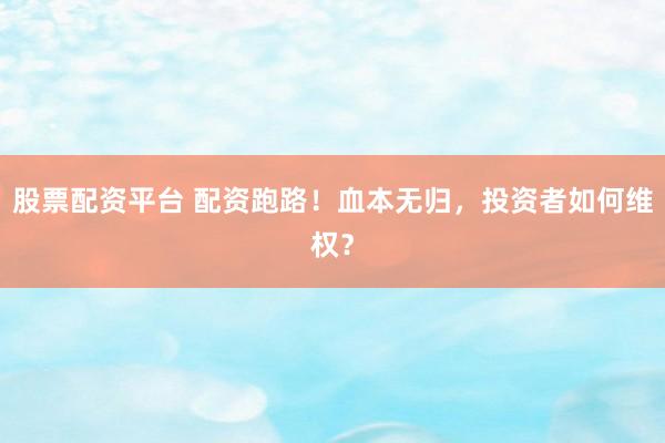 股票配资平台 配资跑路！血本无归，投资者如何维权？