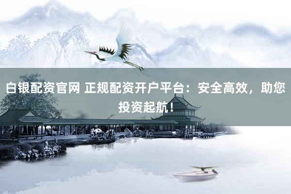 白银配资官网 正规配资开户平台：安全高效，助您投资起航！