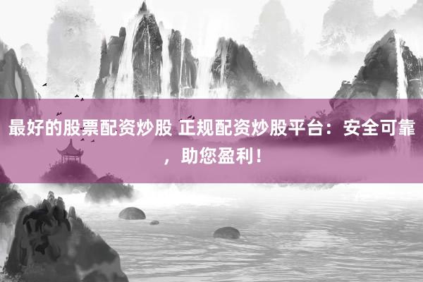 最好的股票配资炒股 正规配资炒股平台：安全可靠，助您盈利！