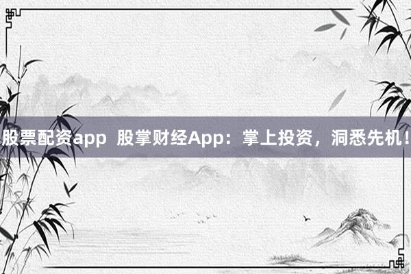 股票配资app  股掌财经App：掌上投资，洞悉先机！
