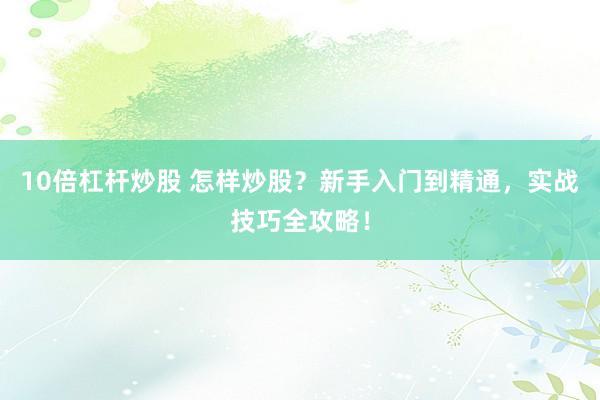 10倍杠杆炒股 怎样炒股？新手入门到精通，实战技巧全攻略！