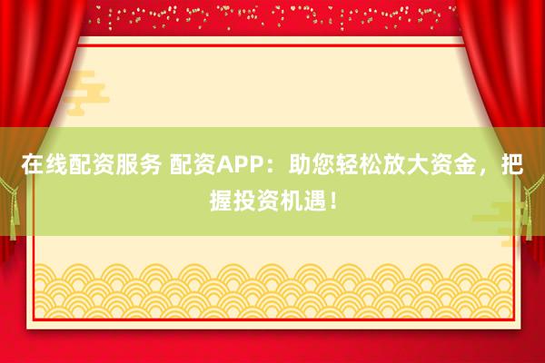 在线配资服务 配资APP：助您轻松放大资金，把握投资机遇！