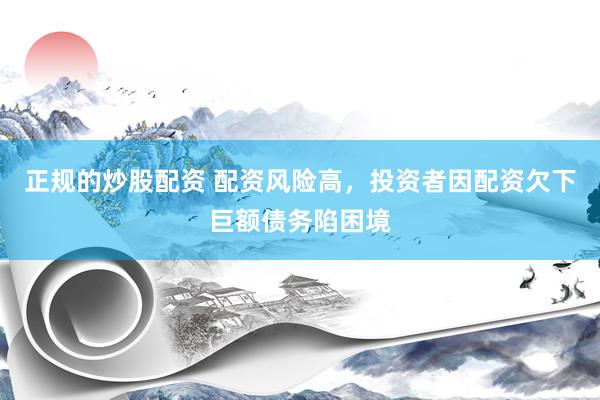 正规的炒股配资 配资风险高，投资者因配资欠下巨额债务陷困境