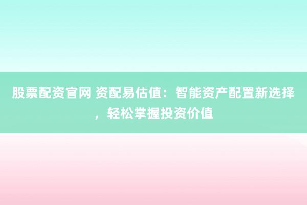 股票配资官网 资配易估值：智能资产配置新选择，轻松掌握投资价值