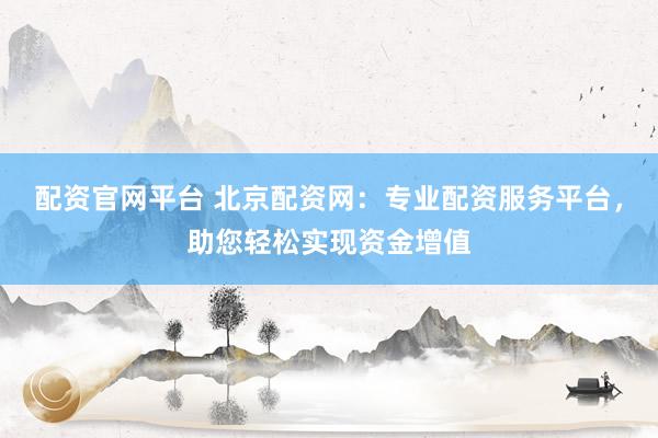 配资官网平台 北京配资网：专业配资服务平台，助您轻松实现资金增值