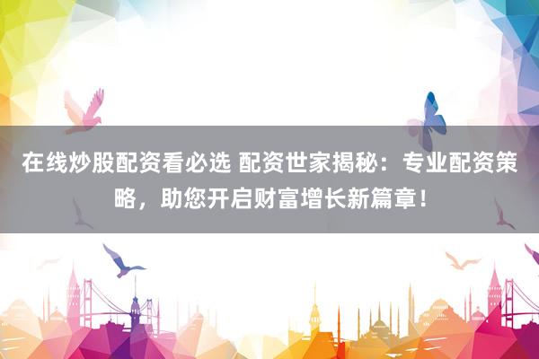 在线炒股配资看必选 配资世家揭秘：专业配资策略，助您开启财富增长新篇章！