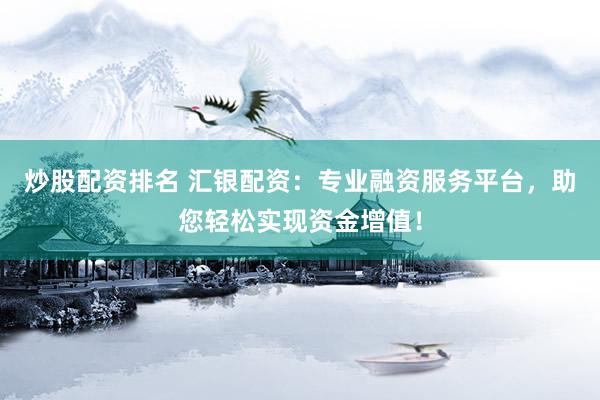 炒股配资排名 汇银配资：专业融资服务平台，助您轻松实现资金增值！