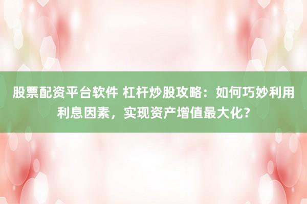 股票配资平台软件 杠杆炒股攻略：如何巧妙利用利息因素，实现资产增值最大化？