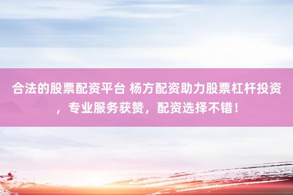 合法的股票配资平台 杨方配资助力股票杠杆投资，专业服务获赞，配资选择不错！