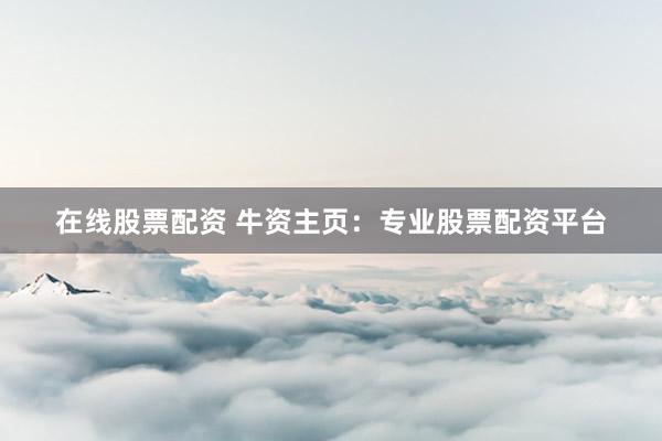 在线股票配资 牛资主页：专业股票配资平台