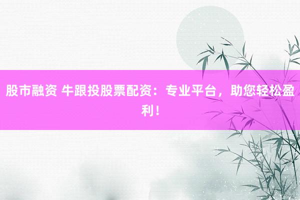 股市融资 牛跟投股票配资：专业平台，助您轻松盈利！