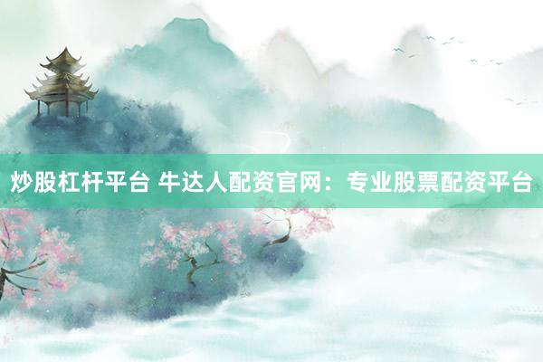 炒股杠杆平台 牛达人配资官网：专业股票配资平台