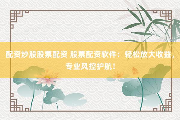 配资炒股股票配资 股票配资软件：轻松放大收益，专业风控护航！