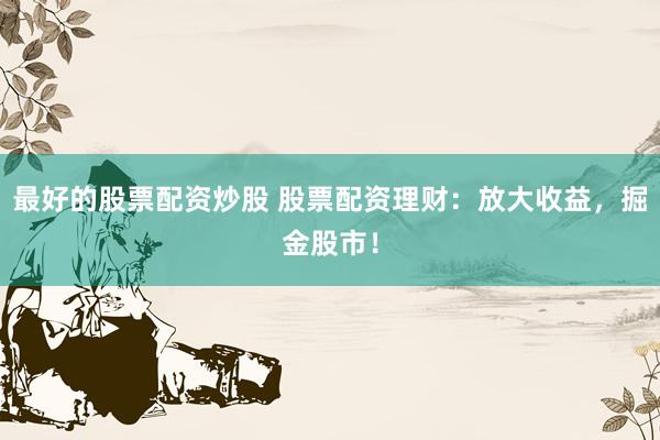 最好的股票配资炒股 股票配资理财：放大收益，掘金股市！