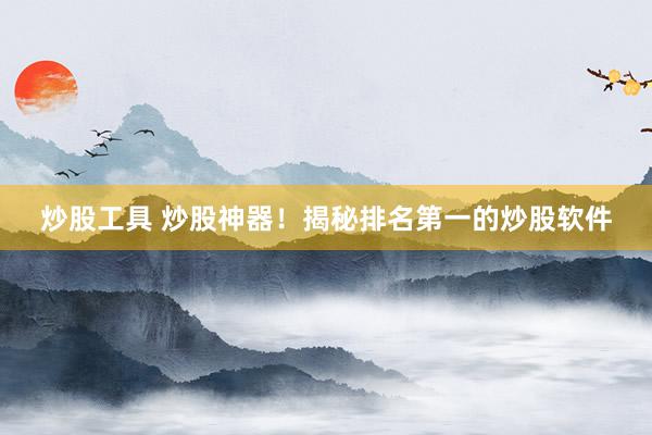 炒股工具 炒股神器！揭秘排名第一的炒股软件