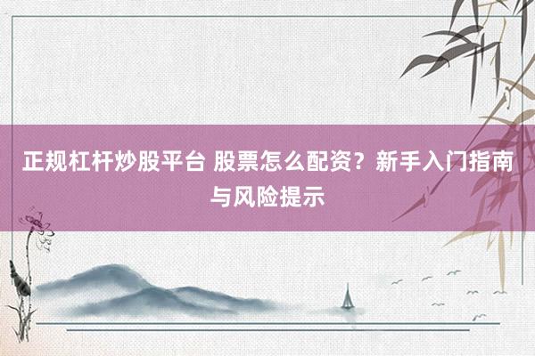 正规杠杆炒股平台 股票怎么配资？新手入门指南与风险提示