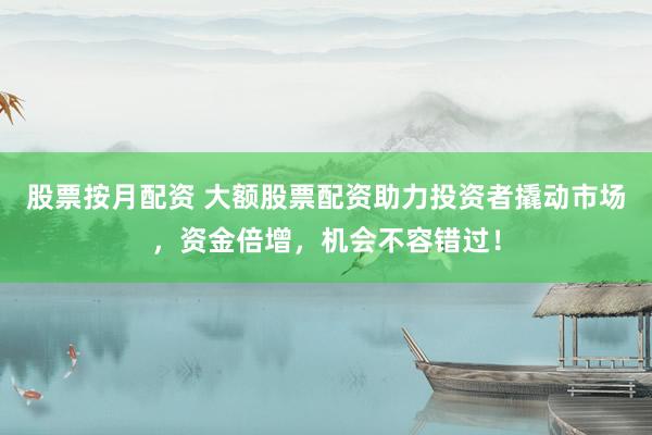 股票按月配资 大额股票配资助力投资者撬动市场，资金倍增，机会不容错过！