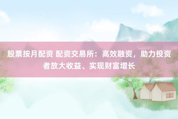 股票按月配资 配资交易所：高效融资，助力投资者放大收益、实现财富增长