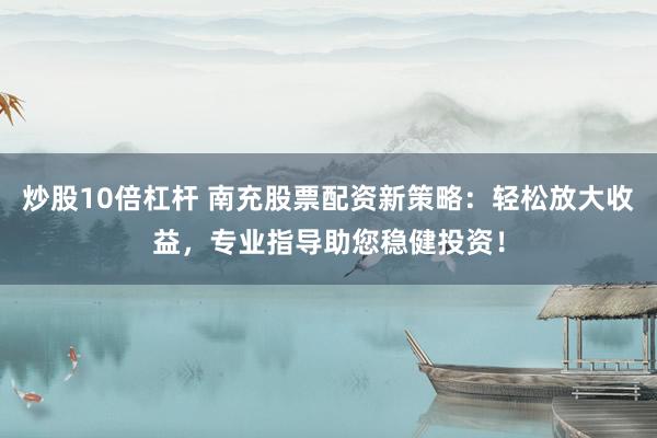 炒股10倍杠杆 南充股票配资新策略：轻松放大收益，专业指导助您稳健投资！