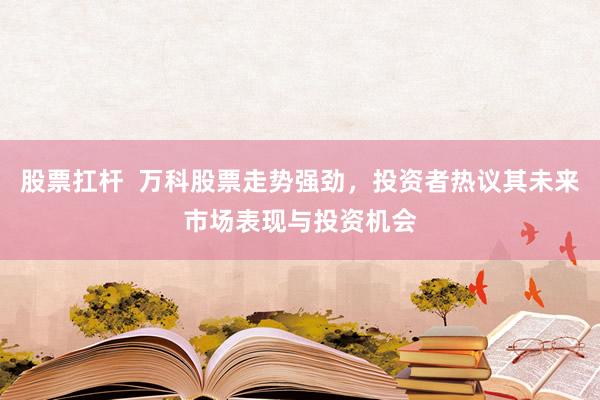股票扛杆  万科股票走势强劲，投资者热议其未来市场表现与投资机会