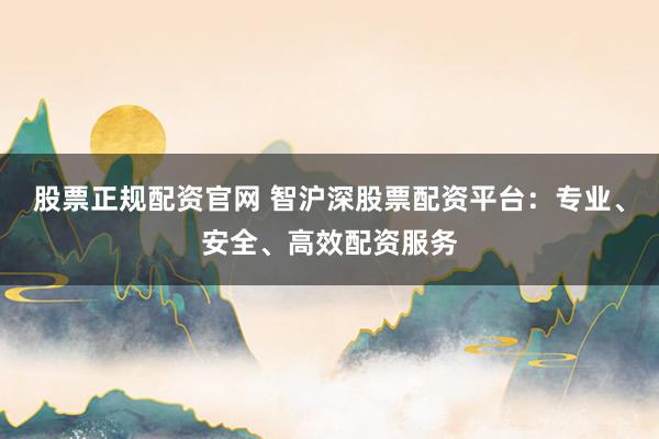 股票正规配资官网 智沪深股票配资平台：专业、安全、高效配资服务