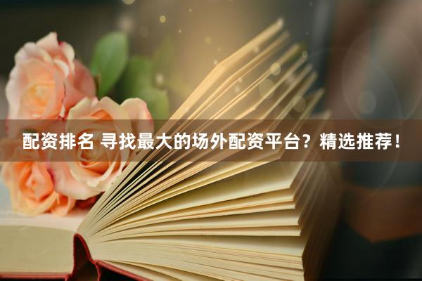 配资排名 寻找最大的场外配资平台？精选推荐！