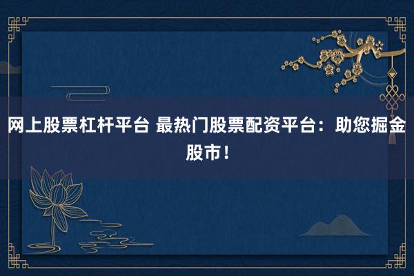 网上股票杠杆平台 最热门股票配资平台：助您掘金股市！