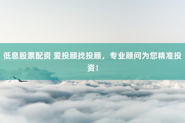 低息股票配资 爱投顾找投顾，专业顾问为您精准投资！