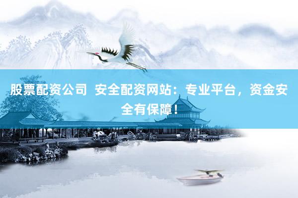 股票配资公司  安全配资网站：专业平台，资金安全有保障！