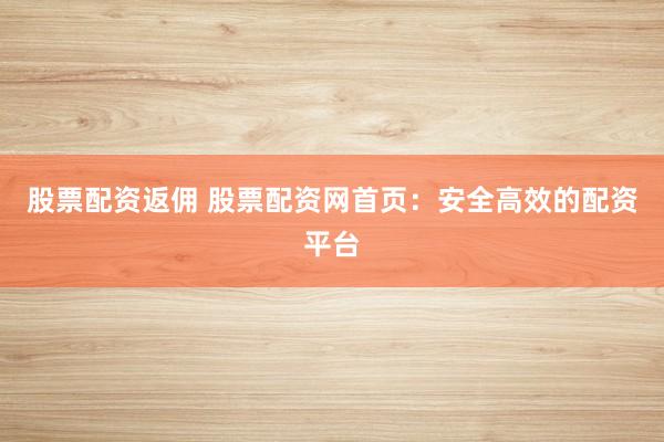 股票配资返佣 股票配资网首页：安全高效的配资平台