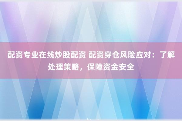 配资专业在线炒股配资 配资穿仓风险应对：了解处理策略，保障资金安全