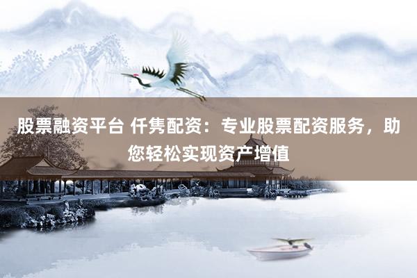 股票融资平台 仟隽配资：专业股票配资服务，助您轻松实现资产增值