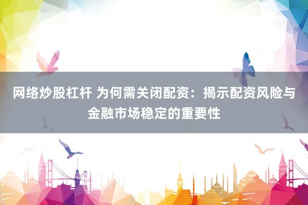 网络炒股杠杆 为何需关闭配资：揭示配资风险与金融市场稳定的重要性