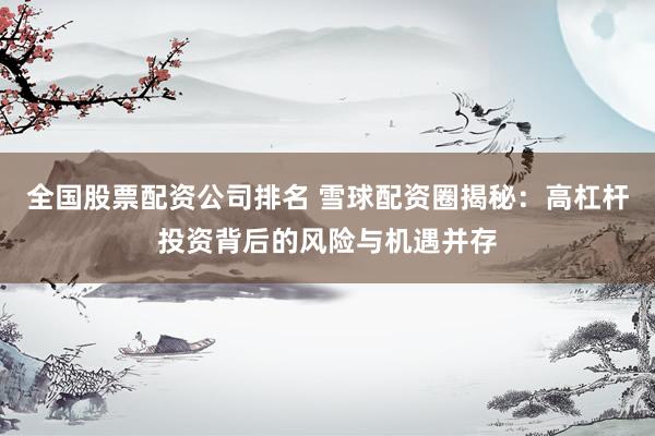 全国股票配资公司排名 雪球配资圈揭秘：高杠杆投资背后的风险与机遇并存