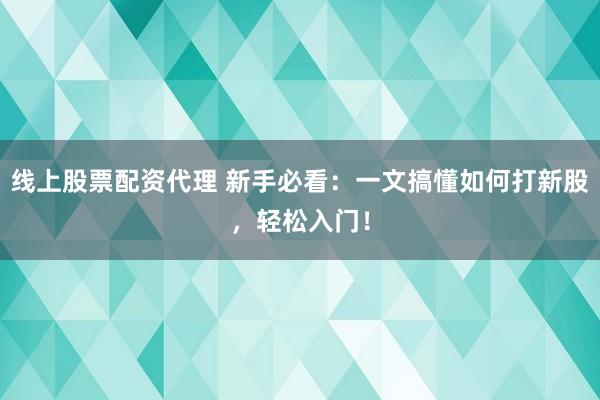 线上股票配资代理 新手必看：一文搞懂如何打新股，轻松入门！