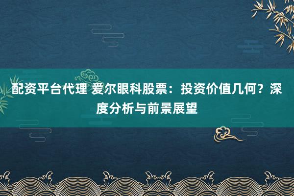 配资平台代理 爱尔眼科股票：投资价值几何？深度分析与前景展望