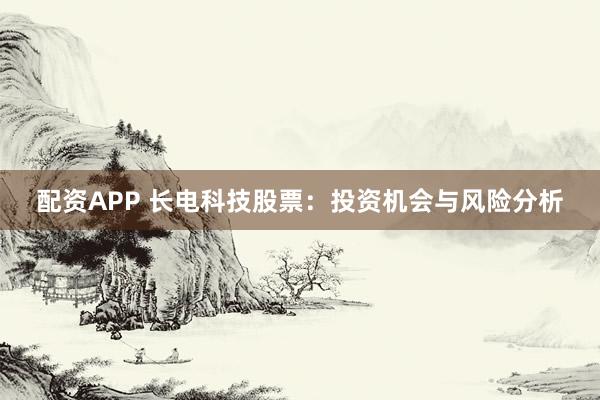 配资APP 长电科技股票：投资机会与风险分析